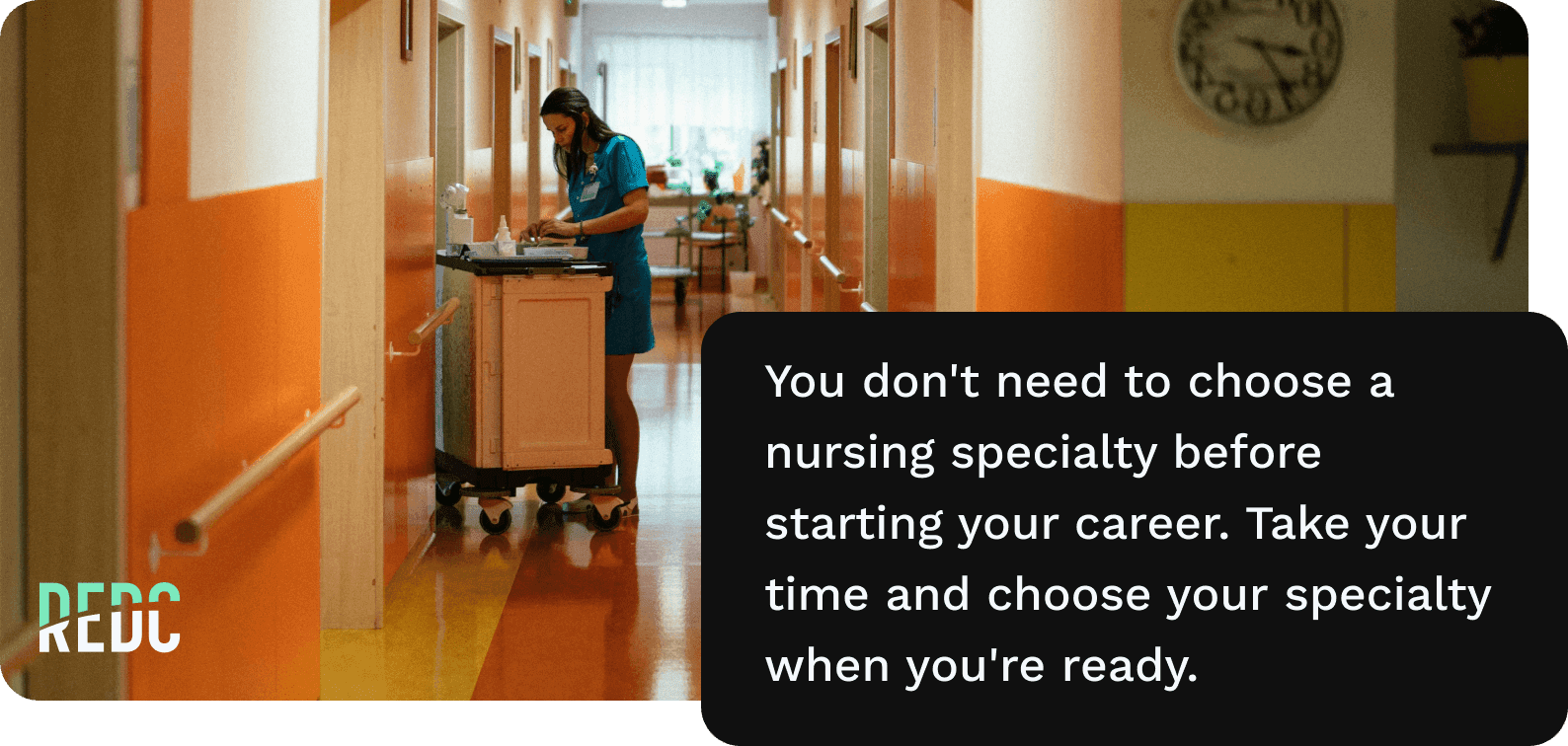 Image: a nurse with a cart walking down the hallway of a hospital. Text: You don't need to choose a nursing speciality before starting your career. Take your time, and choose your specialty when you're ready.